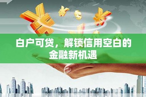 竹东白户可贷，解锁信用空白的金融新机遇