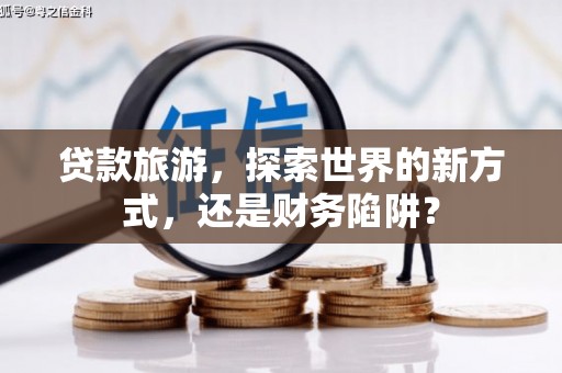 竹东贷款旅游，探索世界的新方式，还是财务陷阱？