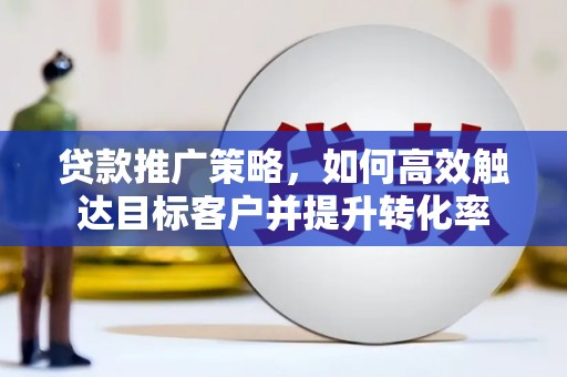 竹东贷款推广策略，如何高效触达目标客户并提升转化率
