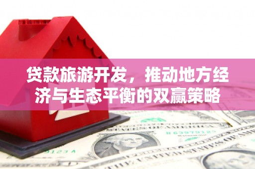 竹东贷款旅游开发，推动地方经济与生态平衡的双赢策略