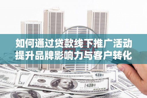竹东如何通过贷款线下推广活动提升品牌影响力与客户转化率