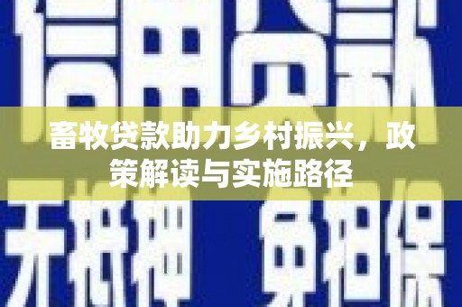 竹东畜牧贷款助力乡村振兴，政策解读与实施路径