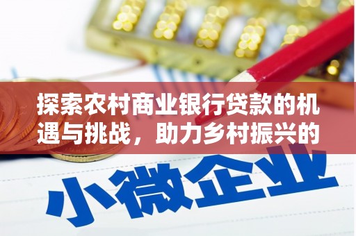 竹东探索农村商业银行贷款的机遇与挑战，助力乡村振兴的金融引擎