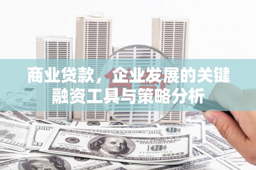 竹东商业贷款，企业发展的关键融资工具与策略分析