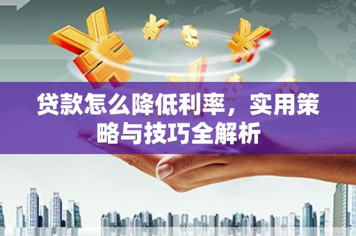 竹东贷款怎么降低利率，实用策略与技巧全解析