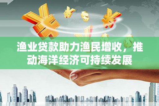 竹东渔业贷款助力渔民增收，推动海洋经济可持续发展