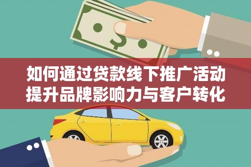 竹东如何通过贷款线下推广活动提升品牌影响力与客户转化率