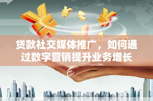 竹东贷款社交媒体推广，如何通过数字营销提升业务增长