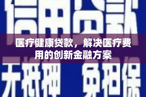 竹东医疗健康贷款，解决医疗费用的创新金融方案