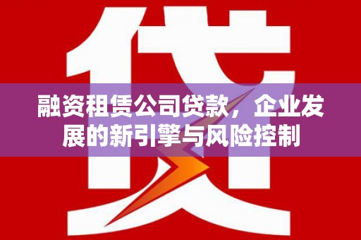 竹东融资租赁公司贷款，企业发展的新引擎与风险控制