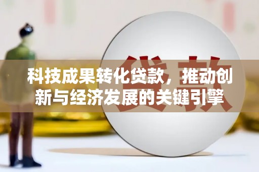竹东科技成果转化贷款，推动创新与经济发展的关键引擎