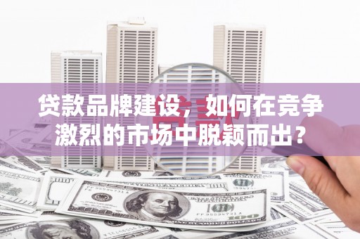 竹东贷款品牌建设，如何在竞争激烈的市场中脱颖而出？