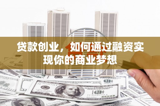 竹东贷款创业，如何通过融资实现你的商业梦想