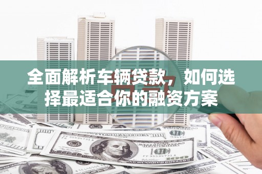 竹东全面解析车辆贷款，如何选择最适合你的融资方案