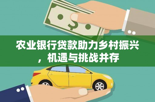 竹东农业银行贷款助力乡村振兴，机遇与挑战并存
