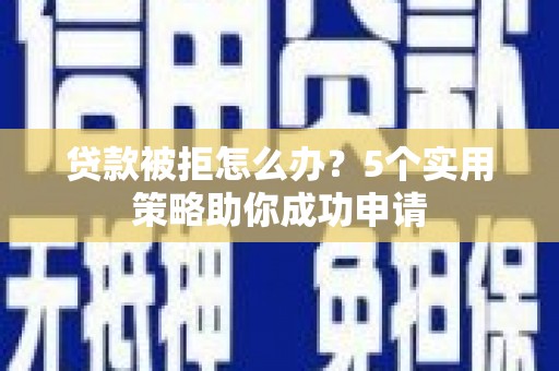 竹东贷款被拒怎么办？5个实用策略助你成功申请