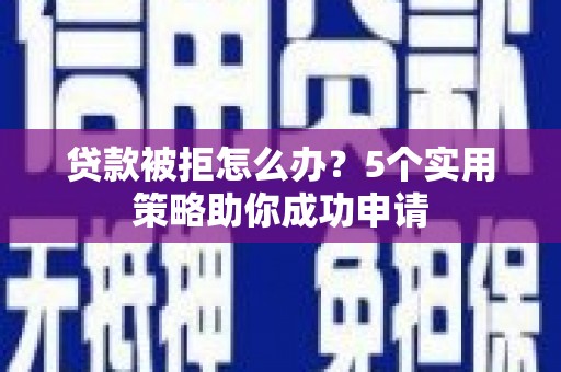 竹东贷款被拒怎么办？5个实用策略助你成功申请