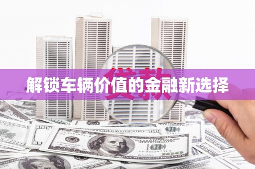 竹东解锁车辆价值的金融新选择