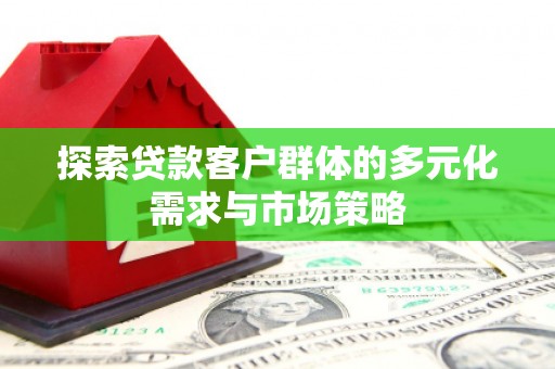 竹东探索贷款客户群体的多元化需求与市场策略