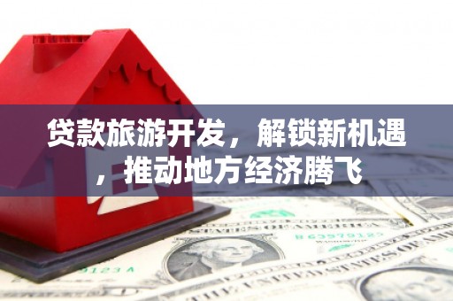 竹东贷款旅游开发，解锁新机遇，推动地方经济腾飞