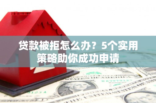 竹东贷款被拒怎么办？5个实用策略助你成功申请