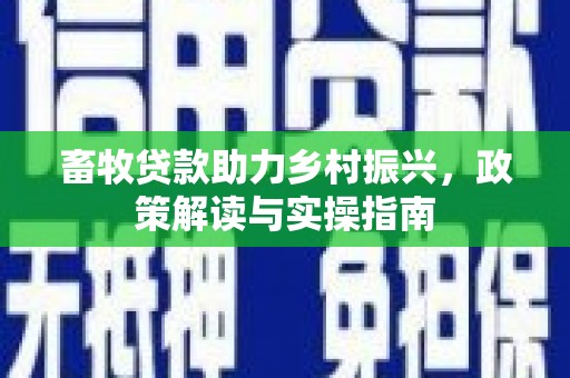 竹东畜牧贷款助力乡村振兴，政策解读与实操指南
