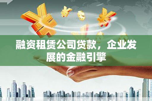 竹东融资租赁公司贷款，企业发展的金融引擎