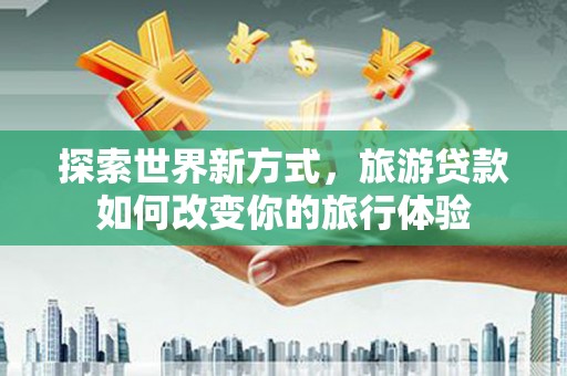 竹东探索世界新方式，旅游贷款如何改变你的旅行体验