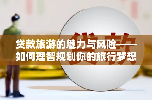 竹东贷款旅游的魅力与风险——如何理智规划你的旅行梦想
