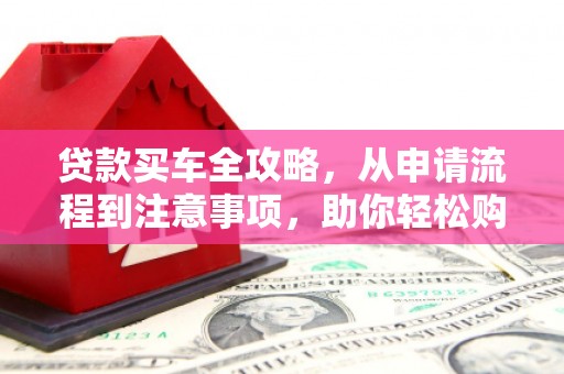 竹东贷款买车全攻略，从申请流程到注意事项，助你轻松购车