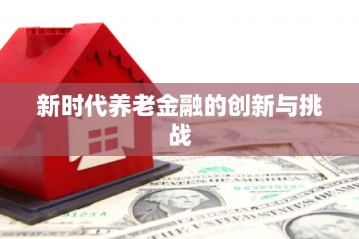 竹东新时代养老金融的创新与挑战
