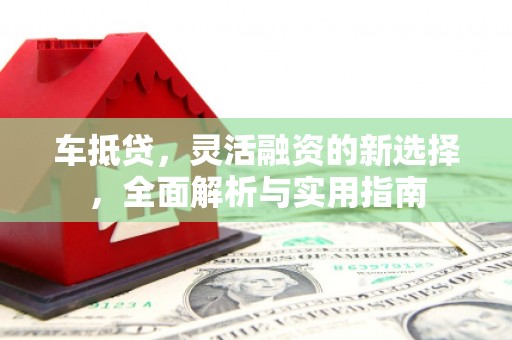 竹东车抵贷，灵活融资的新选择，全面解析与实用指南