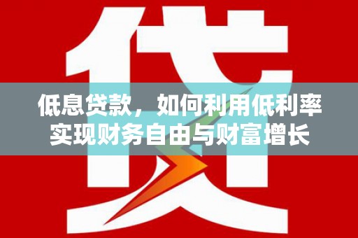 竹东低息贷款，如何利用低利率实现财务自由与财富增长