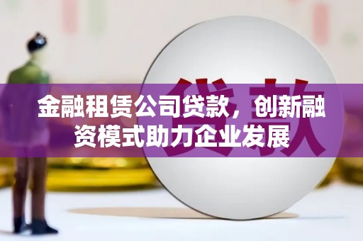 竹东金融租赁公司贷款，创新融资模式助力企业发展