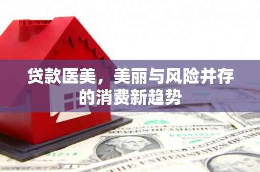 竹东贷款医美，美丽与风险并存的消费新趋势