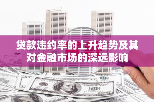 竹东贷款违约率的上升趋势及其对金融市场的深远影响