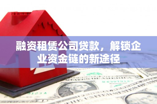 竹东融资租赁公司贷款，解锁企业资金链的新途径